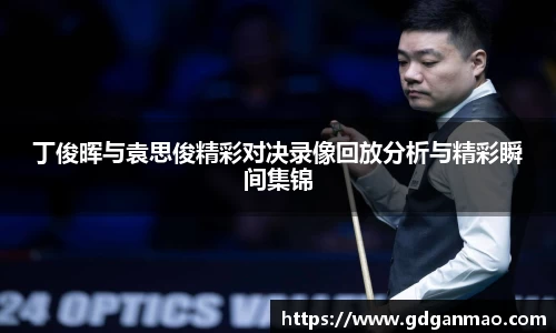 丁俊晖与袁思俊精彩对决录像回放分析与精彩瞬间集锦